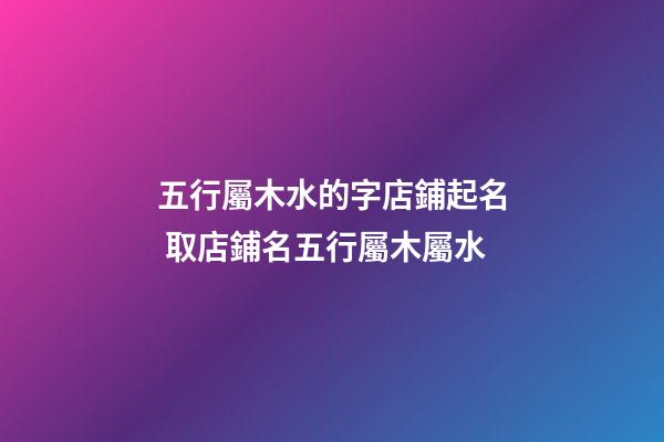 五行屬木水的字店鋪起名 取店鋪名五行屬木屬水-第1張-店鋪起名-玄機派